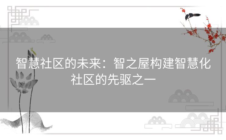 智慧社区的未来：智之屋构建智慧化社区的先驱之一