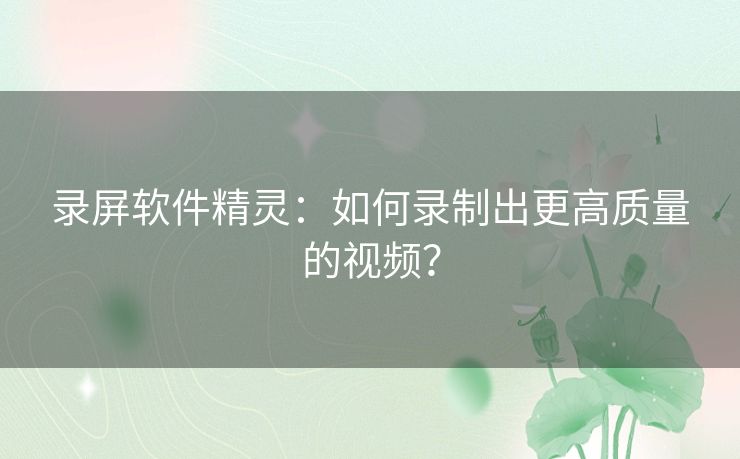 录屏软件精灵：如何录制出更高质量的视频？