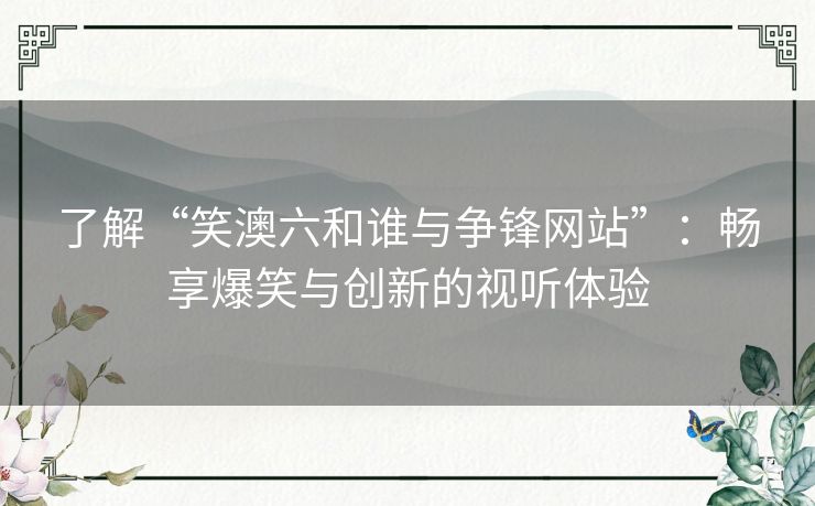 了解“笑澳六和谁与争锋网站”：畅享爆笑与创新的视听体验