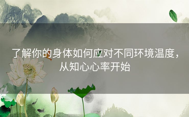了解你的身体如何应对不同环境温度，从知心心率开始