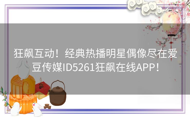 狂飙互动！经典热播明星偶像尽在爱豆传媒ID5261狂飙在线APP！