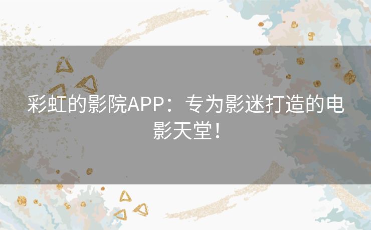 彩虹的影院APP：专为影迷打造的电影天堂！