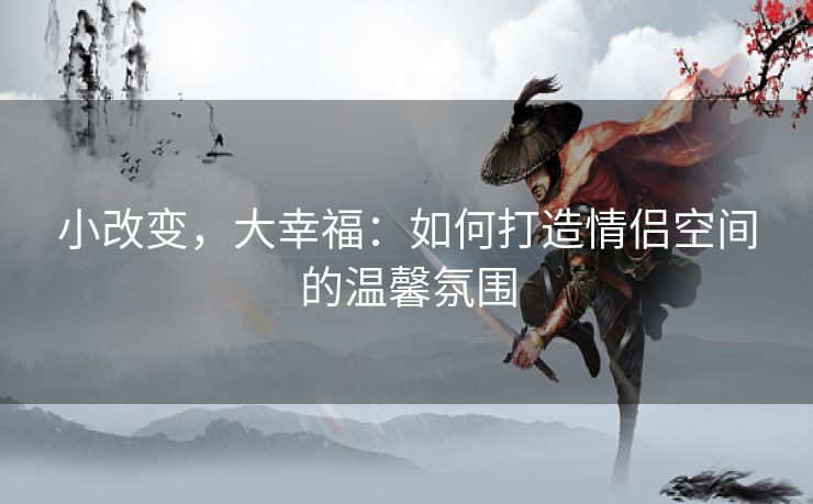 小改变，大幸福：如何打造情侣空间的温馨氛围
