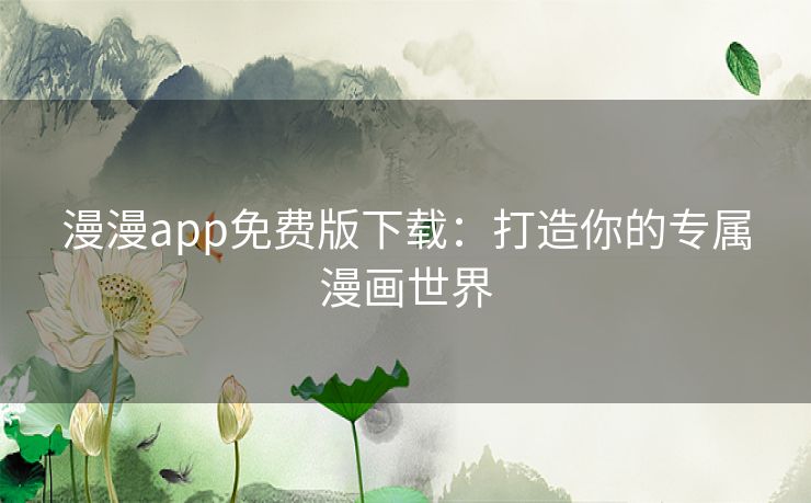 漫漫app免费版下载：打造你的专属漫画世界