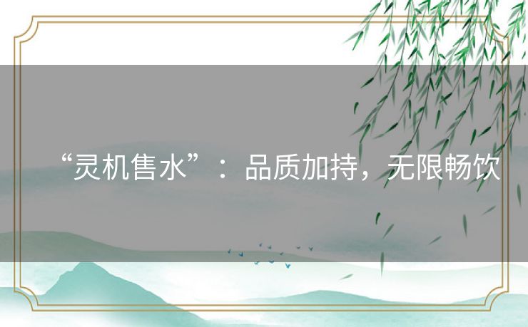 “灵机售水”：品质加持，无限畅饮
