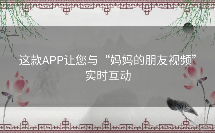 这款APP让您与“妈妈的朋友视频”实时互动