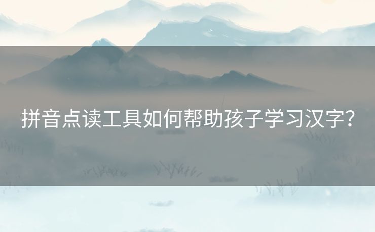 拼音点读工具如何帮助孩子学习汉字？