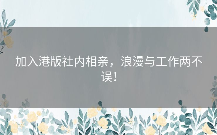 加入港版社内相亲，浪漫与工作两不误！