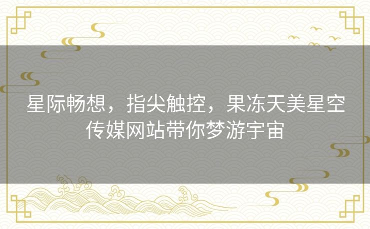 星际畅想，指尖触控，果冻天美星空传媒网站带你梦游宇宙