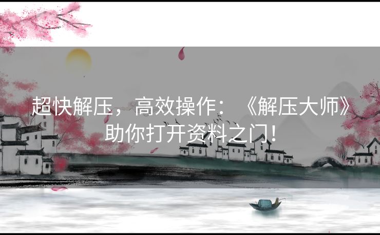 超快解压，高效操作：《解压大师》助你打开资料之门！