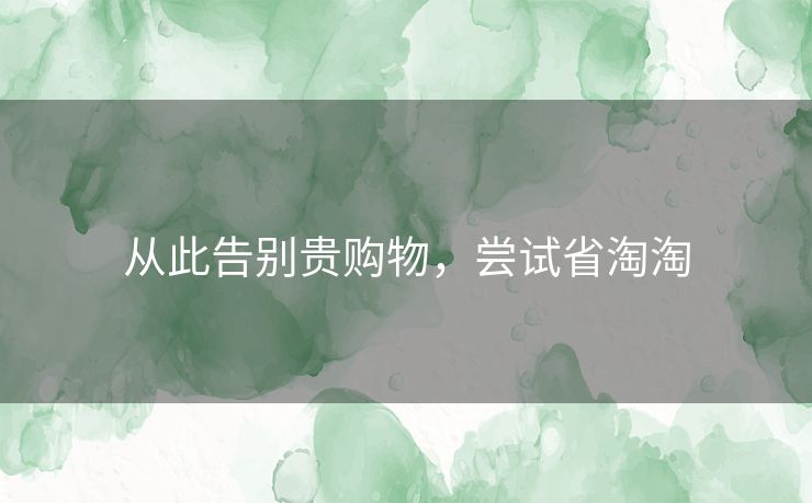 从此告别贵购物，尝试省淘淘