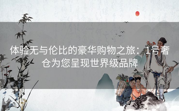 体验无与伦比的豪华购物之旅：1号奢仓为您呈现世界级品牌
