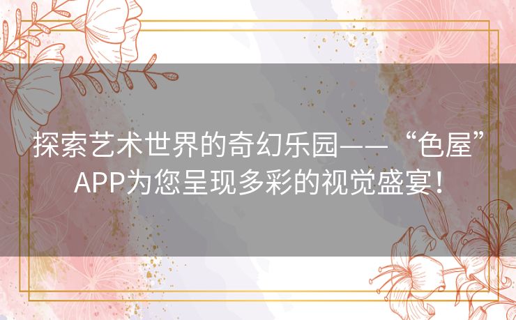 探索艺术世界的奇幻乐园——“色屋”APP为您呈现多彩的视觉盛宴！