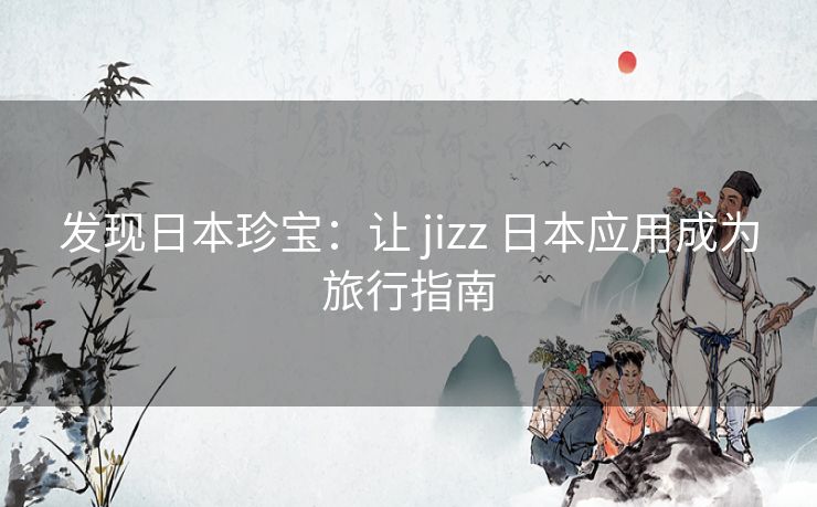 发现日本珍宝：让 jizz 日本应用成为旅行指南