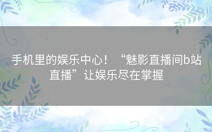手机里的娱乐中心！“魅影直播间b站直播”让娱乐尽在掌握