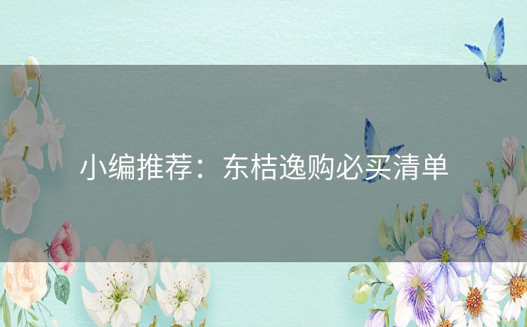 小编推荐：东桔逸购必买清单