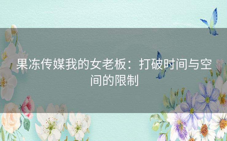 果冻传媒我的女老板：打破时间与空间的限制