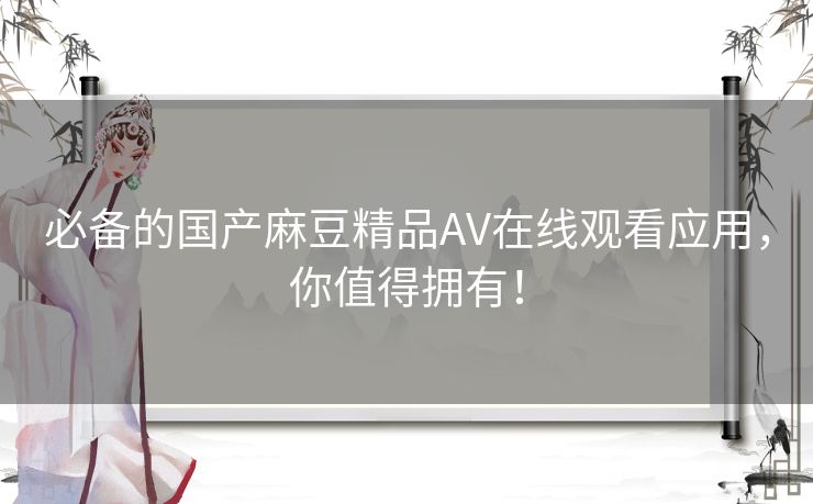 必备的国产麻豆精品AV在线观看应用，你值得拥有！