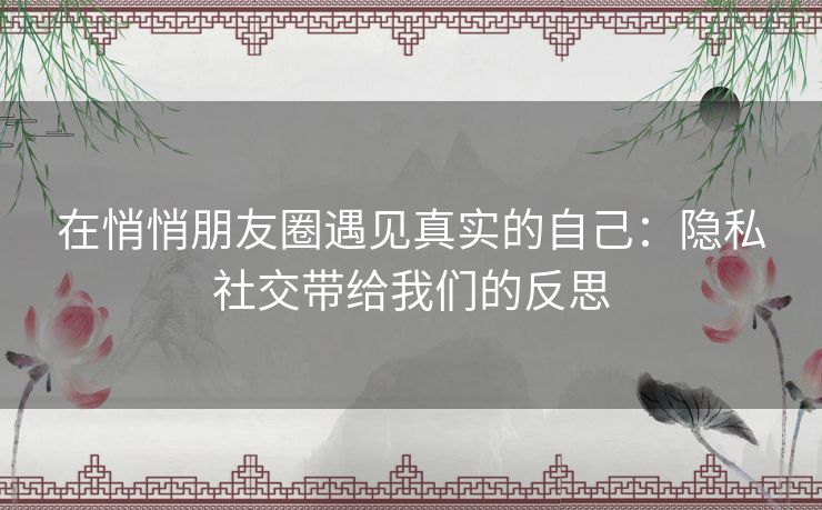 在悄悄朋友圈遇见真实的自己：隐私社交带给我们的反思