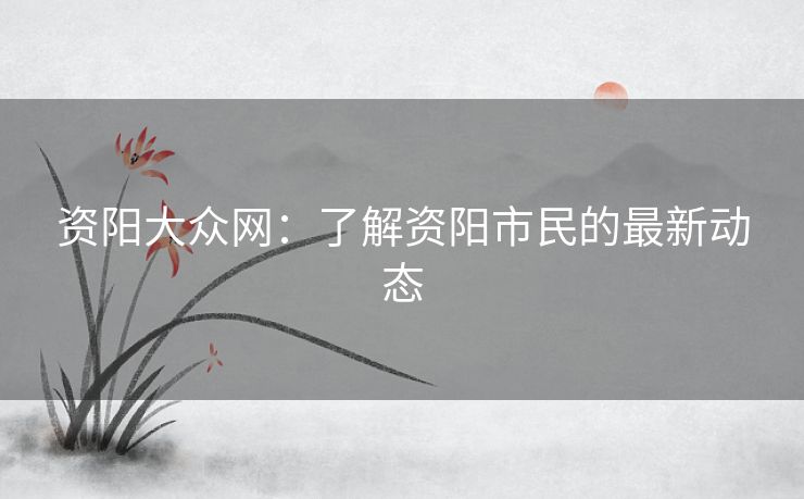 资阳大众网：了解资阳市民的最新动态