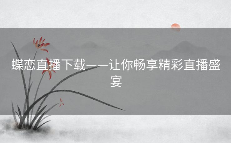 蝶恋直播下载——让你畅享精彩直播盛宴