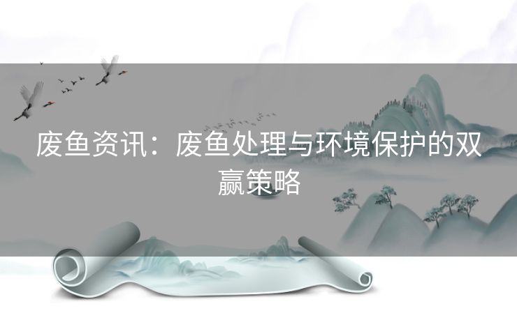 废鱼资讯：废鱼处理与环境保护的双赢策略