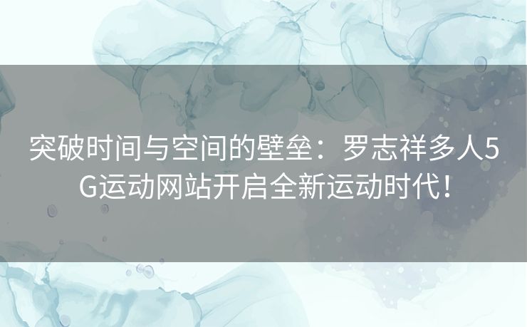 突破时间与空间的壁垒：罗志祥多人5G运动网站开启全新运动时代！