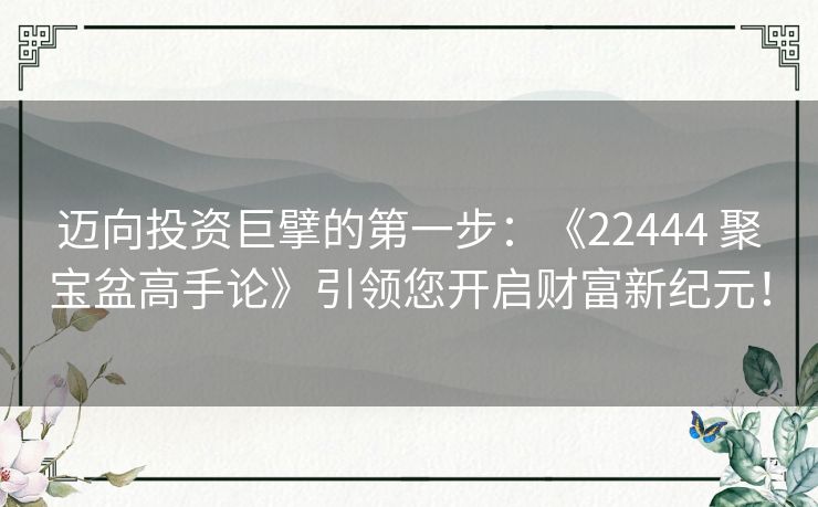 迈向投资巨擘的第一步：《22444 聚宝盆高手论》引领您开启财富新纪元！
