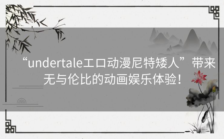 “undertaleエロ动漫尼特矮人”带来无与伦比的动画娱乐体验！
