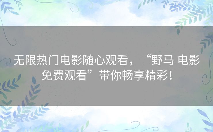 无限热门电影随心观看，“野马 电影免费观看”带你畅享精彩！