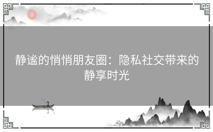 静谧的悄悄朋友圈：隐私社交带来的静享时光