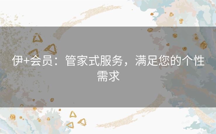 伊+会员：管家式服务，满足您的个性需求