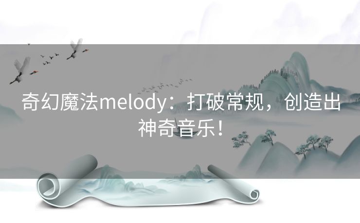 奇幻魔法melody：打破常规，创造出神奇音乐！