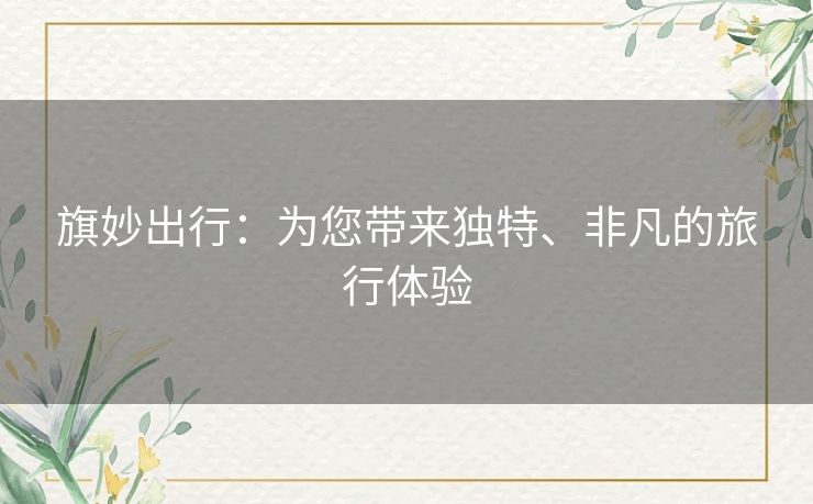旗妙出行：为您带来独特、非凡的旅行体验