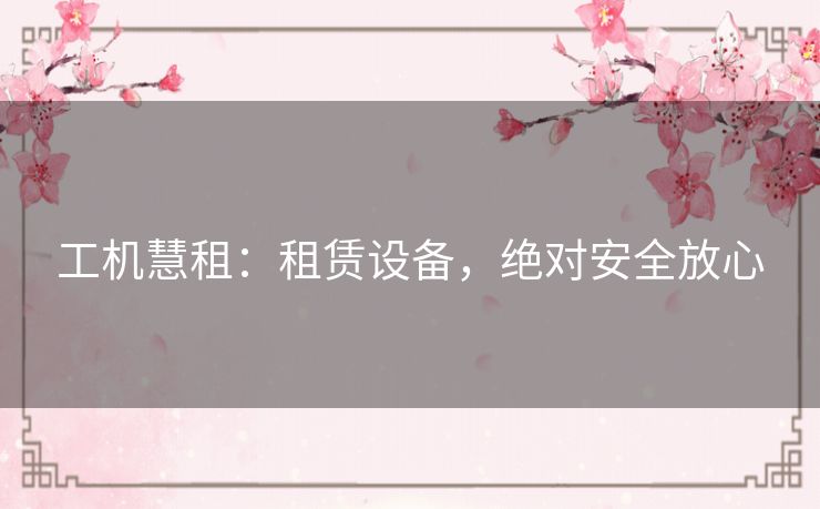 工机慧租：租赁设备，绝对安全放心