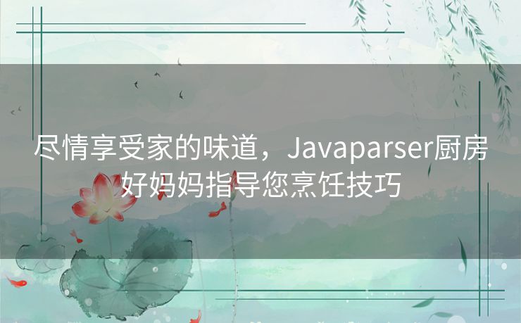 尽情享受家的味道，Javaparser厨房好妈妈指导您烹饪技巧