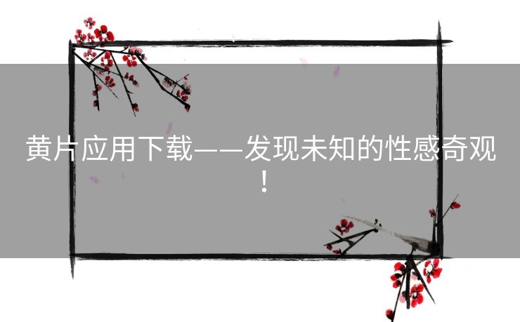 黄片应用下载——发现未知的性感奇观！