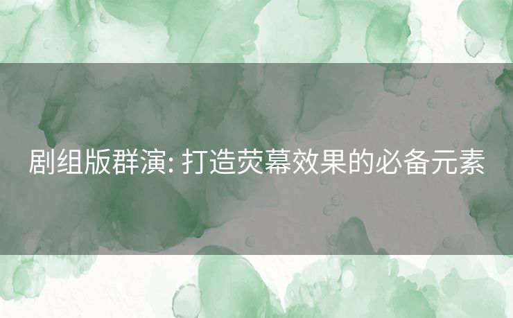 剧组版群演: 打造荧幕效果的必备元素