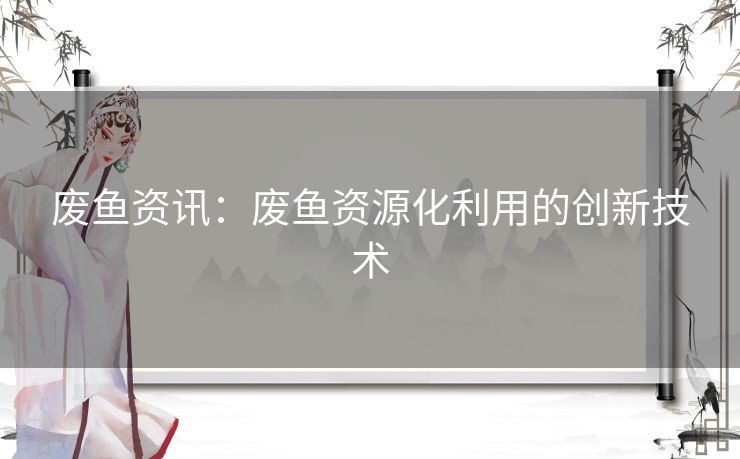 废鱼资讯：废鱼资源化利用的创新技术