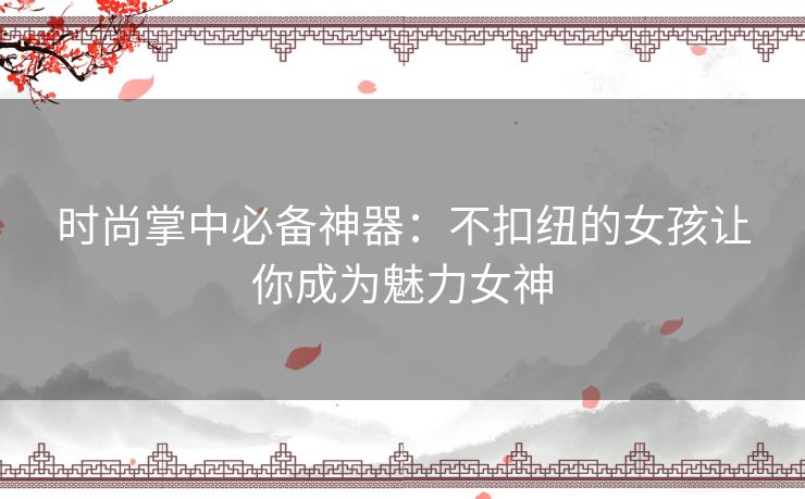 时尚掌中必备神器：不扣纽的女孩让你成为魅力女神