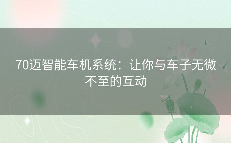70迈智能车机系统：让你与车子无微不至的互动