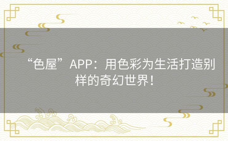“色屋”APP：用色彩为生活打造别样的奇幻世界！