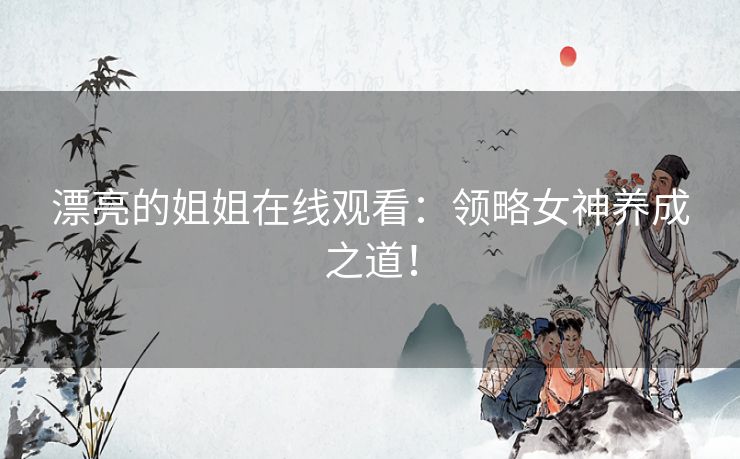 漂亮的姐姐在线观看：领略女神养成之道！