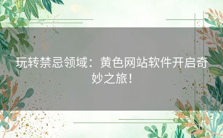 玩转禁忌领域：黄色网站软件开启奇妙之旅！