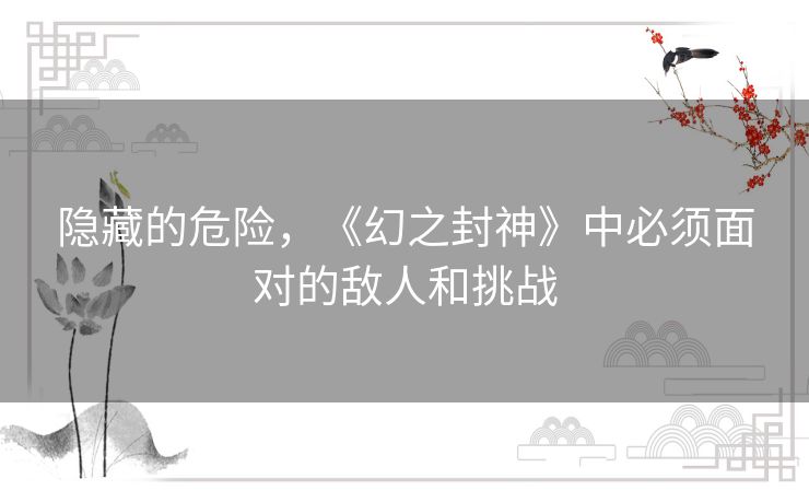 隐藏的危险，《幻之封神》中必须面对的敌人和挑战