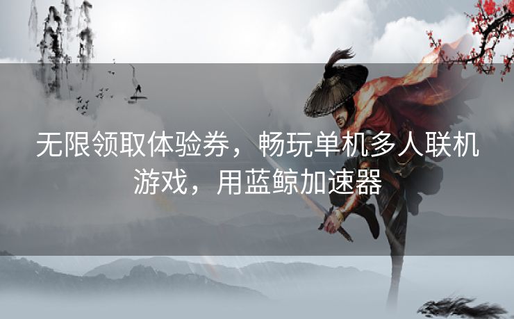 无限领取体验券，畅玩单机多人联机游戏，用蓝鲸加速器