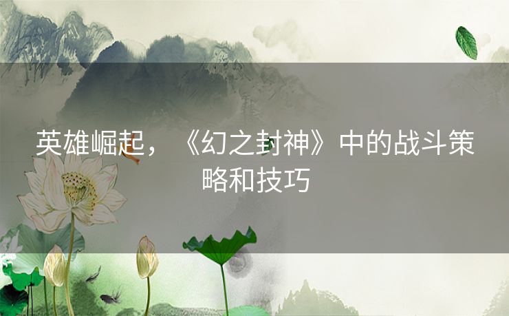 英雄崛起，《幻之封神》中的战斗策略和技巧
