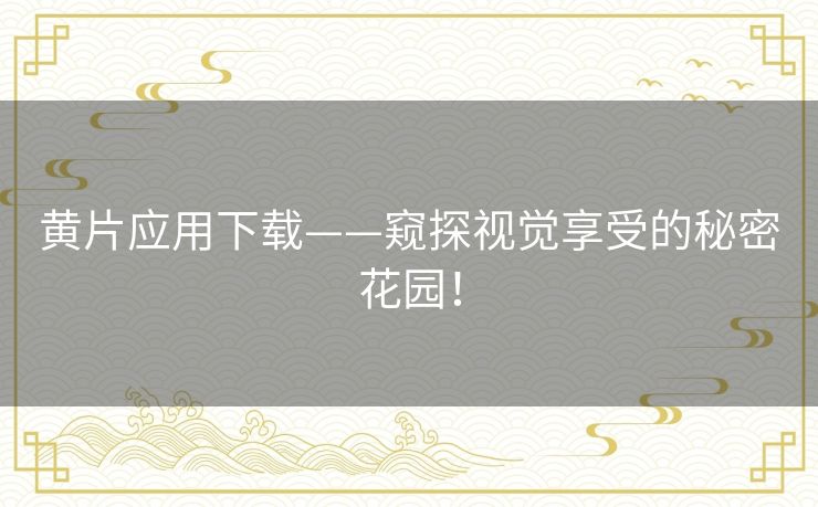 黄片应用下载——窥探视觉享受的秘密花园！