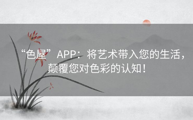 “色屋”APP：将艺术带入您的生活，颠覆您对色彩的认知！