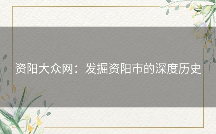 资阳大众网：发掘资阳市的深度历史